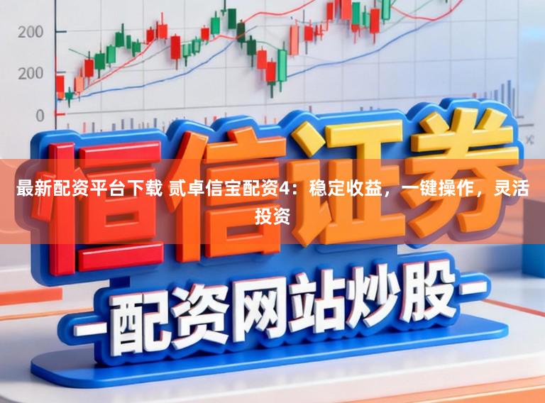 最新配资平台下载 贰卓信宝配资4：稳定收益，一键操作，灵活投资