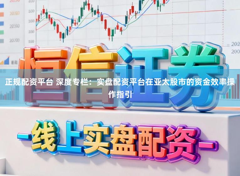 正规配资平台 深度专栏:实盘配资平台在亚太股市的资金效率操作指引