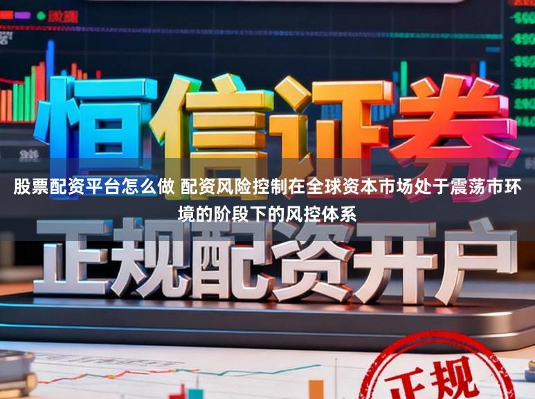 股票配资平台怎么做 配资风险控制在全球资本市场处于震荡市环境的阶段下的风控体系