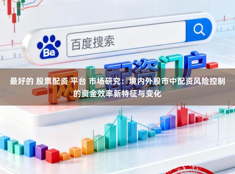 最好的 股票配资 平台 市场研究：境内外股市中配资风险控制的资金效率新特征与变化