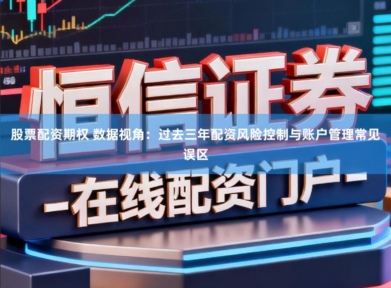 股票配资期权 数据视角：过去三年配资风险控制与账户管理常见误区