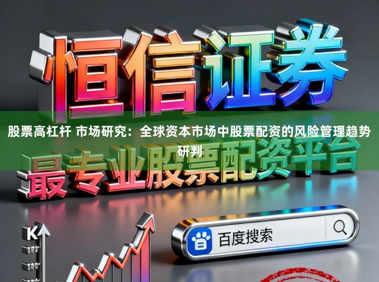 股票高杠杆 市场研究：全球资本市场中股票配资的风险管理趋势研判