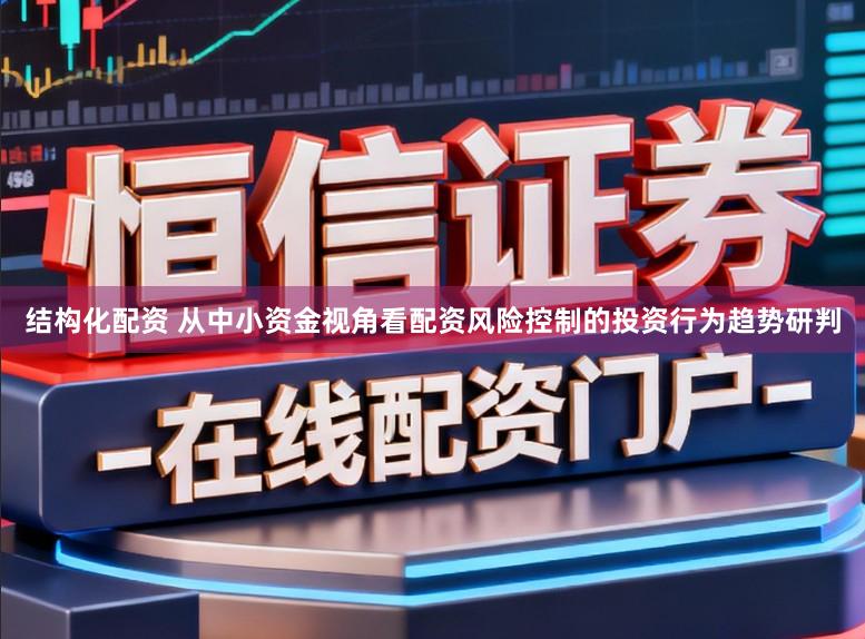 结构化配资 从中小资金视角看配资风险控制的投资行为趋势研判