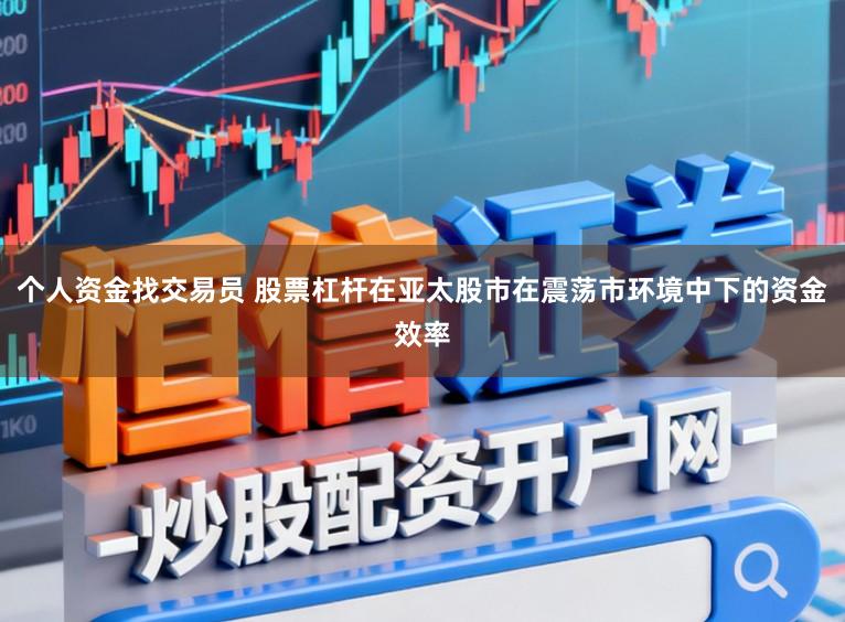 个人资金找交易员 股票杠杆在亚太股市在震荡市环境中下的资金效率