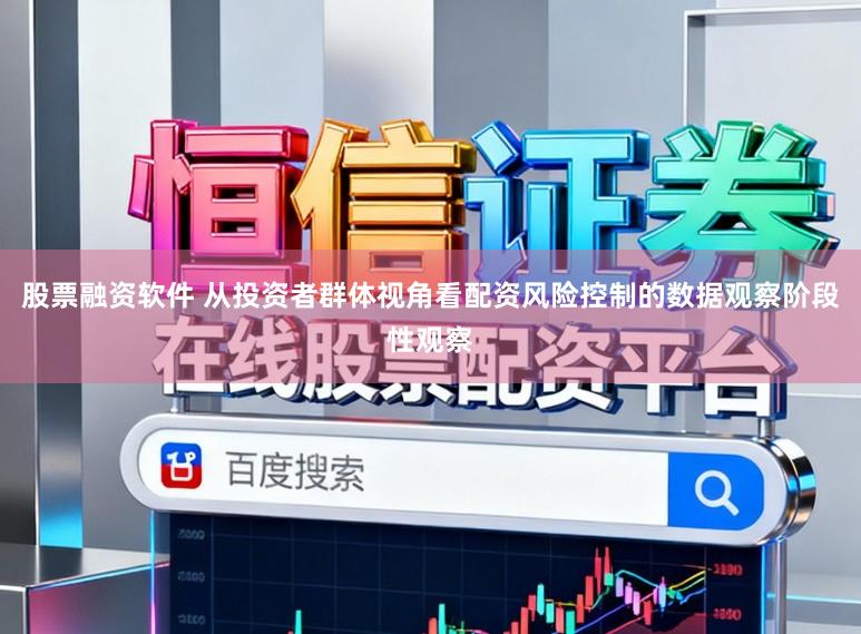 股票融资软件 从投资者群体视角看配资风险控制的数据观察阶段性观察