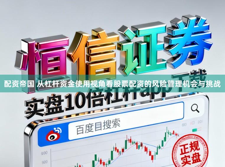 配资帝国 从杠杆资金使用视角看股票配资的风险管理机会与挑战