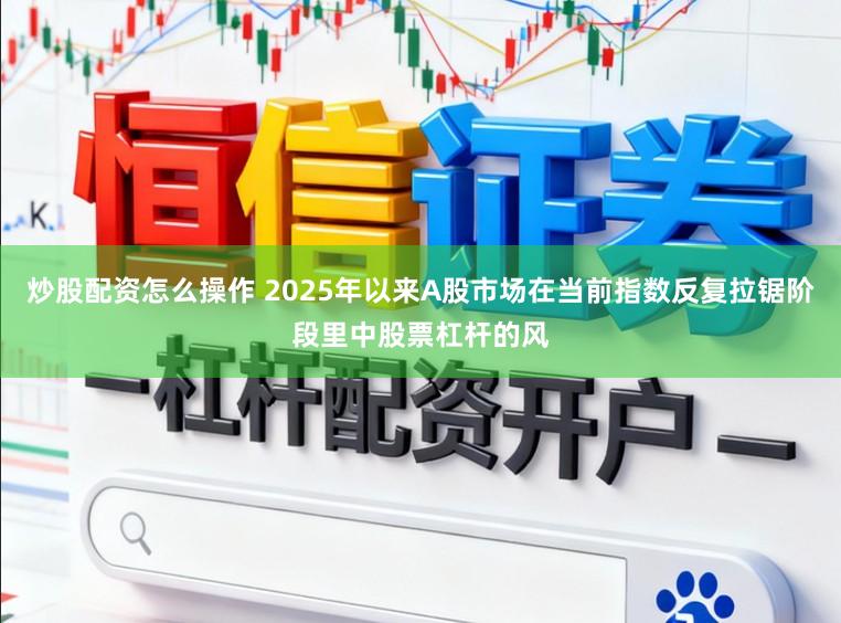 炒股配资怎么操作 2025年以来A股市场在当前指数反复拉锯阶段里中股票杠杆的风