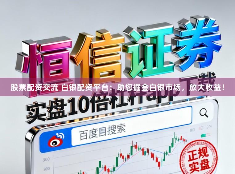 股票配资交流 白银配资平台：助您掘金白银市场，放大收益！