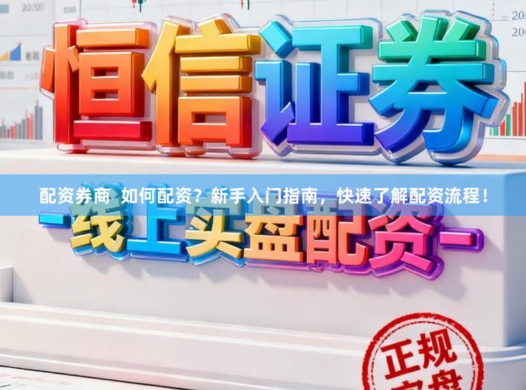 配资券商  如何配资？新手入门指南，快速了解配资流程！