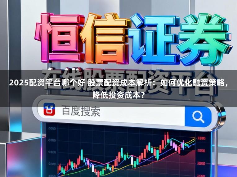 2025配资平台哪个好 股票配资成本解析：如何优化融资策略，降低投资成本？