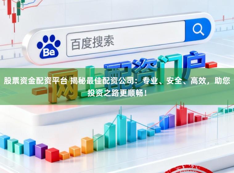 股票资金配资平台 揭秘最佳配资公司：专业、安全、高效，助您投资之路更顺畅！