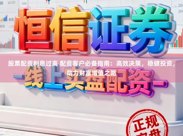 股票配资利息过高 配资客户必备指南：高效决策，稳健投资，助力财富增值之路