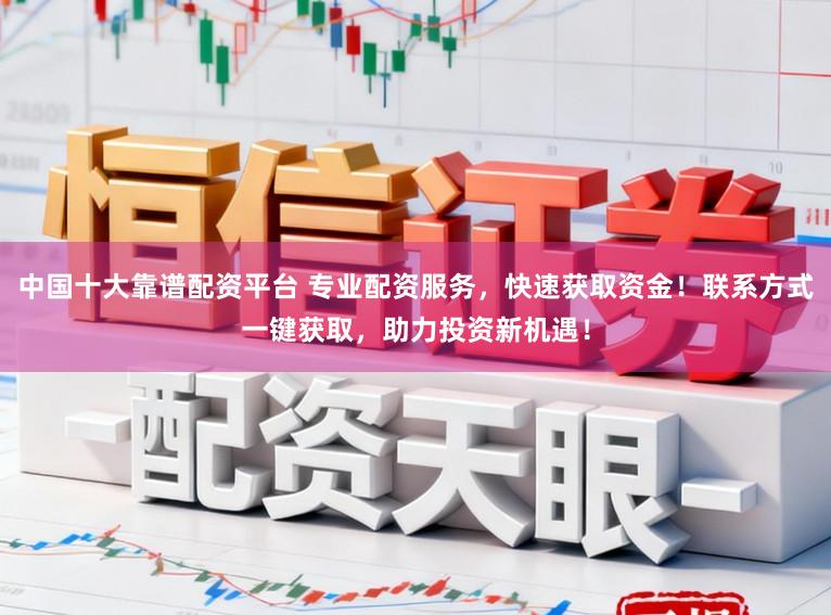 中国十大靠谱配资平台 专业配资服务，快速获取资金！联系方式一键获取，助力投资新机遇！