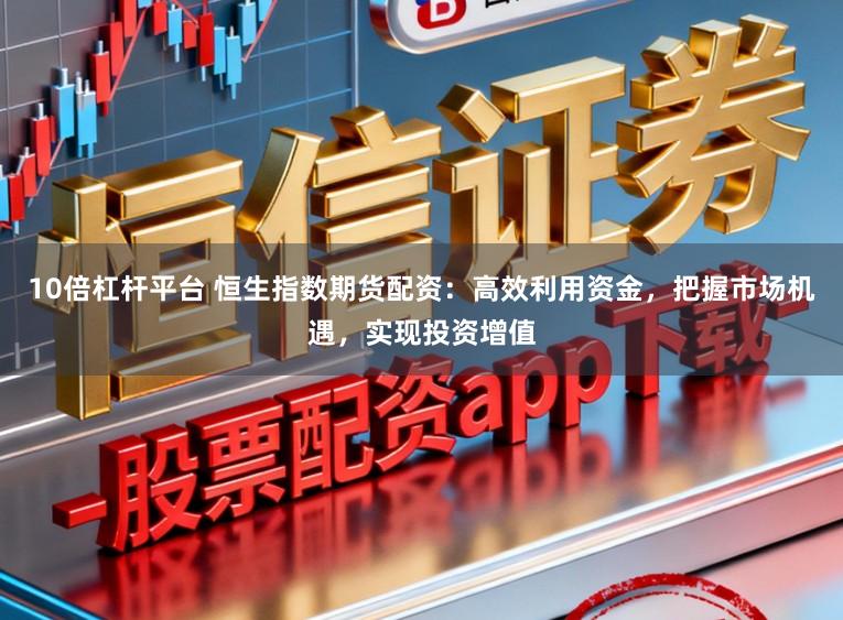 10倍杠杆平台 恒生指数期货配资：高效利用资金，把握市场机遇，实现投资增值