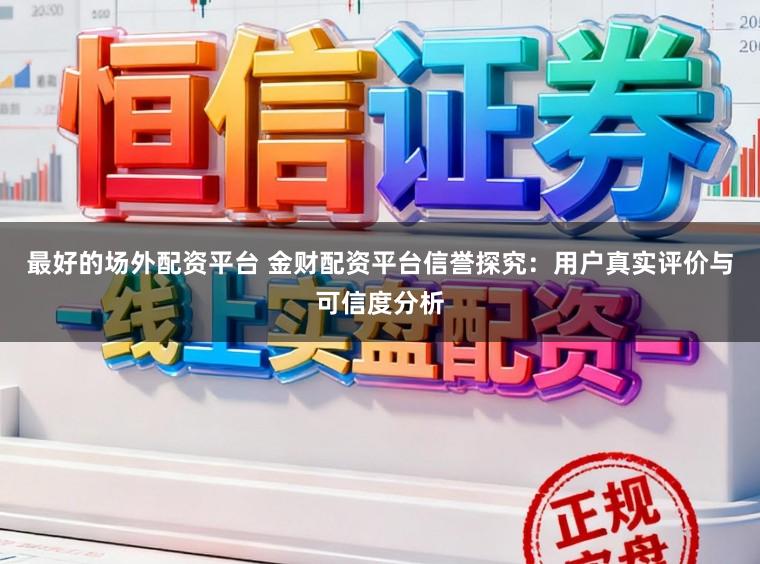 最好的场外配资平台 金财配资平台信誉探究：用户真实评价与可信度分析