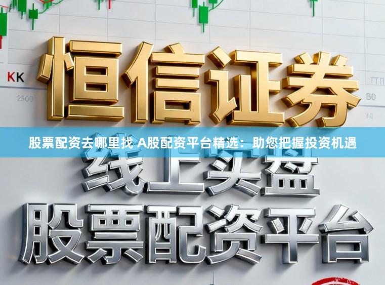 股票配资去哪里找 A股配资平台精选：助您把握投资机遇