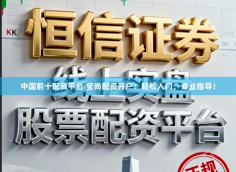 中国前十配资平台 宝尚配资开户：轻松入门，专业指导！