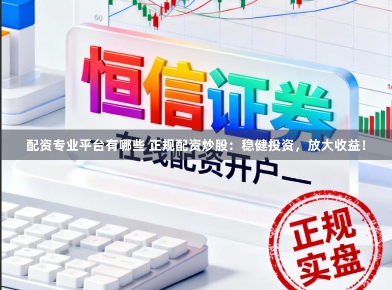 配资专业平台有哪些 正规配资炒股：稳健投资，放大收益！