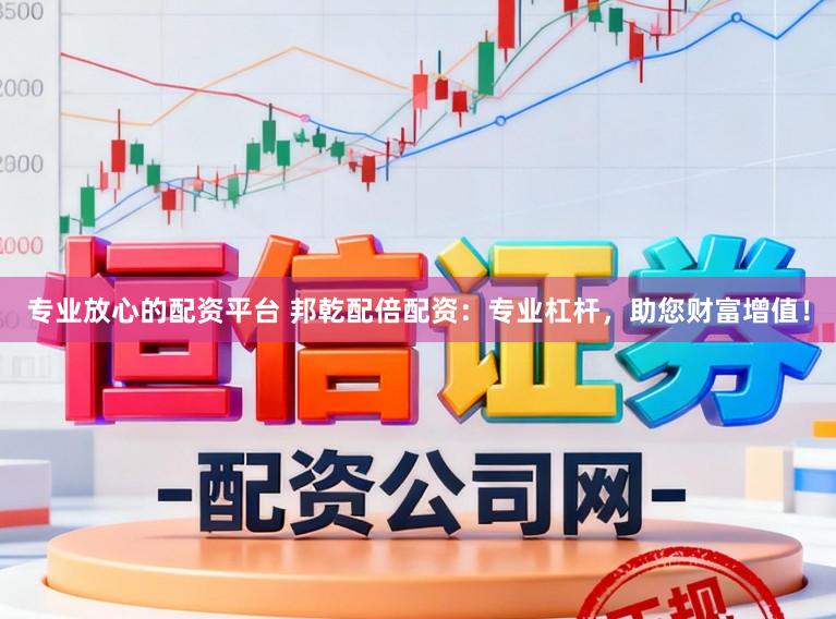 专业放心的配资平台 邦乾配倍配资：专业杠杆，助您财富增值！
