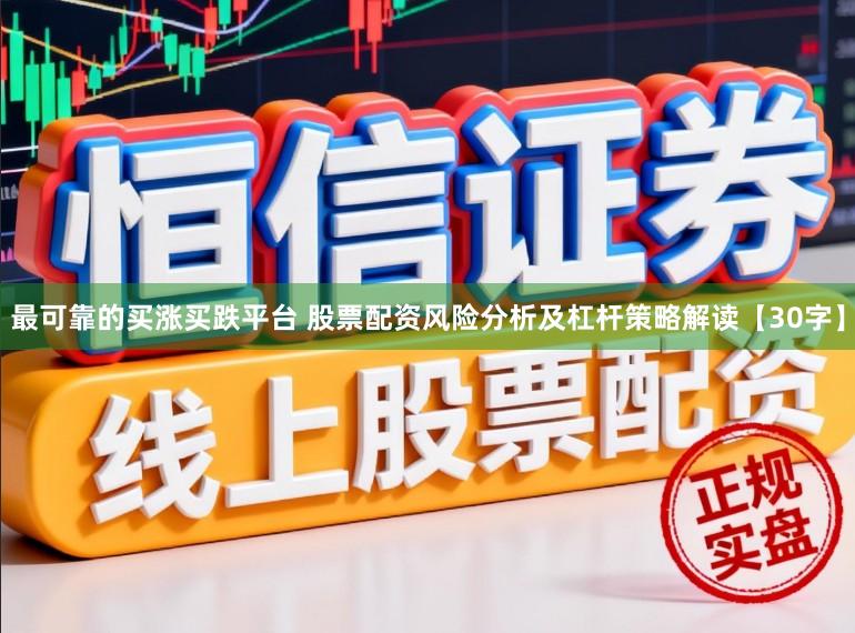 最可靠的买涨买跌平台 股票配资风险分析及杠杆策略解读【30字】