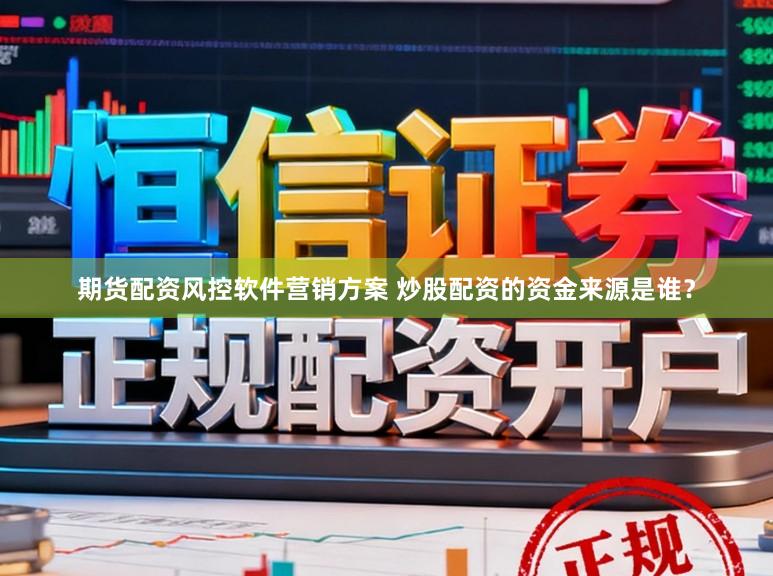 期货配资风控软件营销方案 炒股配资的资金来源是谁？