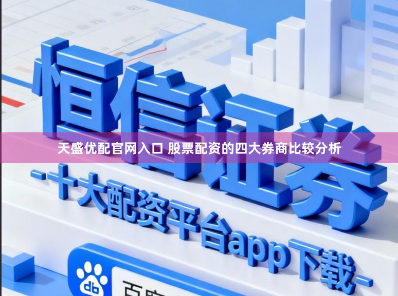 天盛优配官网入口 股票配资的四大券商比较分析