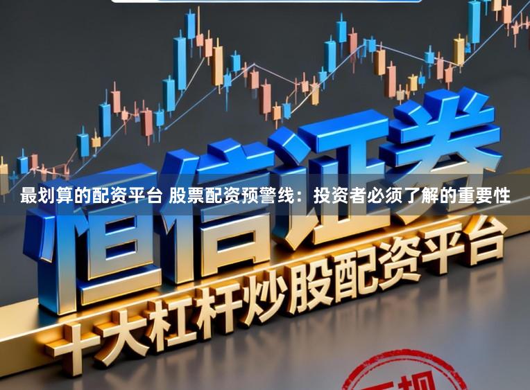 最划算的配资平台 股票配资预警线:投资者必须了解的重要性