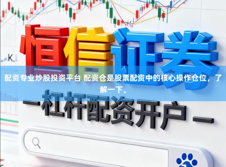 配资专业炒股投资平台 配资仓是股票配资中的核心操作仓位,了解一下。