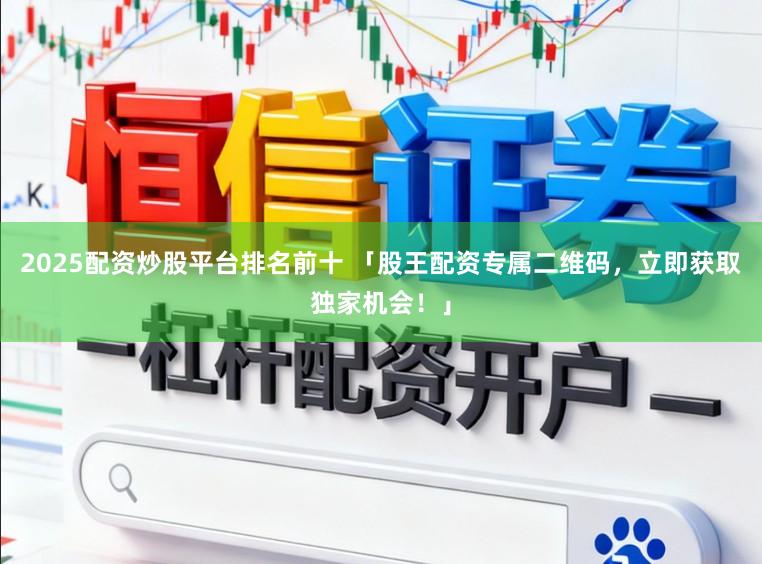 2025配资炒股平台排名前十 「股王配资专属二维码，立即获取独家机会！」
