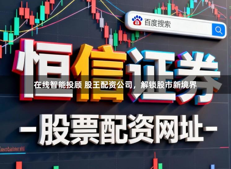 在线智能投顾 股王配资公司,解锁股市新境界