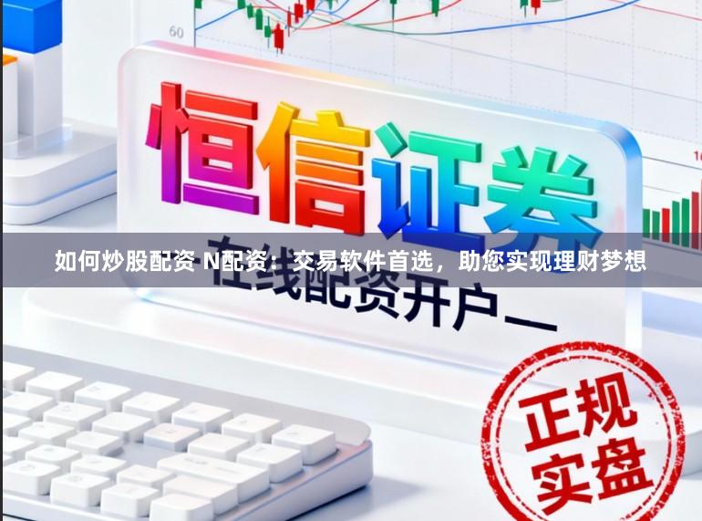 如何炒股配资 N配资：交易软件首选，助您实现理财梦想