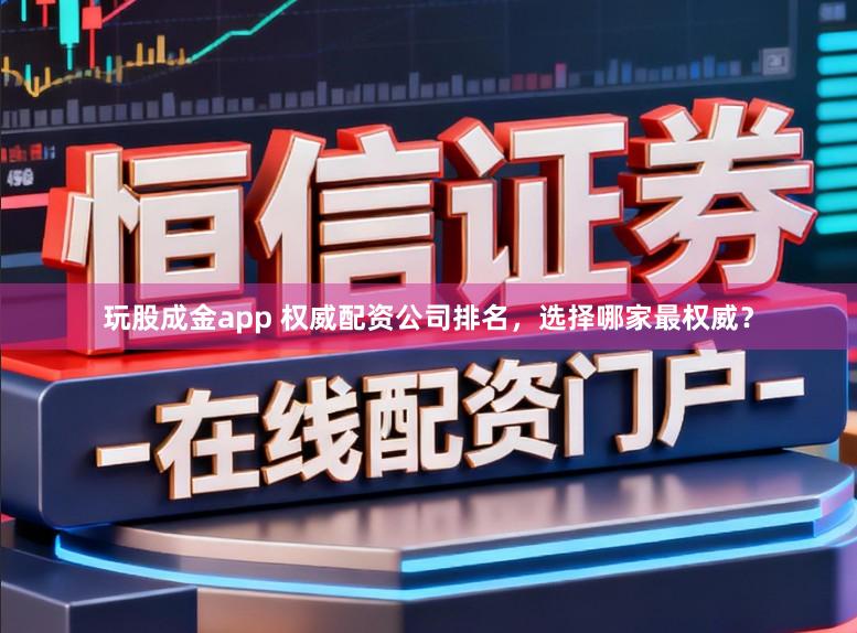 玩股成金app 权威配资公司排名，选择哪家最权威？