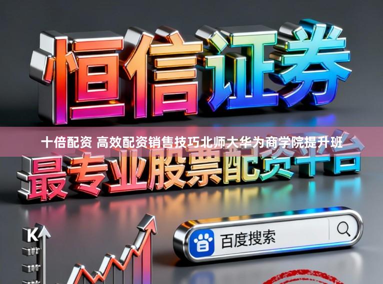 十倍配资 高效配资销售技巧北师大华为商学院提升班