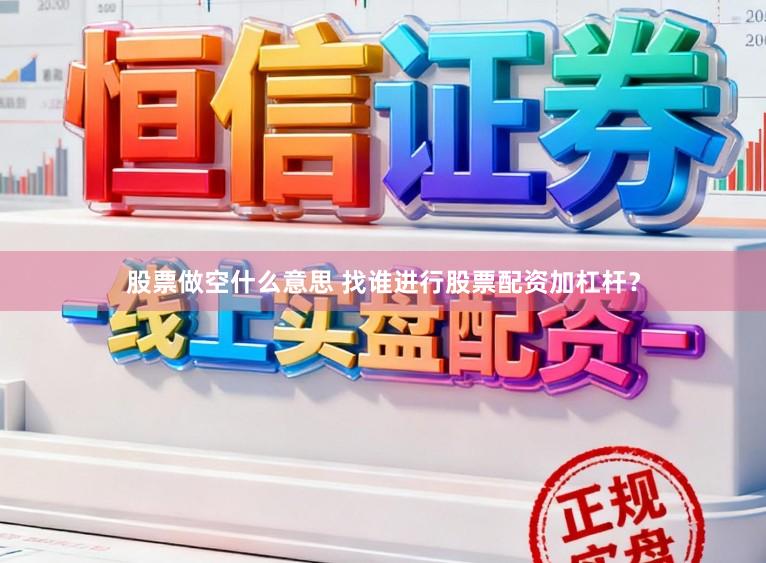 股票做空什么意思 找谁进行股票配资加杠杆？