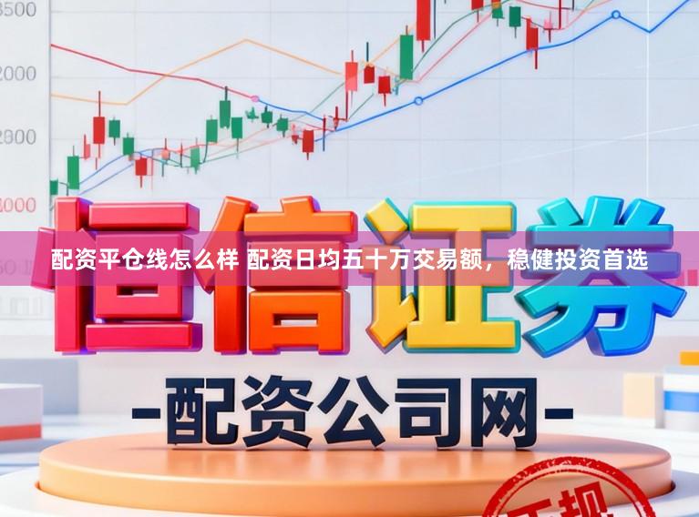 配资平仓线怎么样 配资日均五十万交易额，稳健投资首选