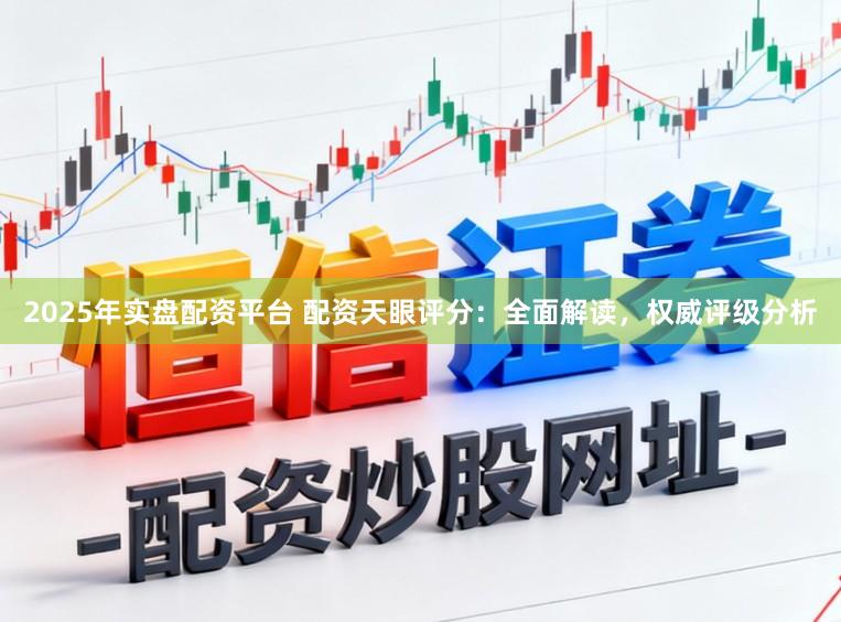2025年实盘配资平台 配资天眼评分：全面解读，权威评级分析
