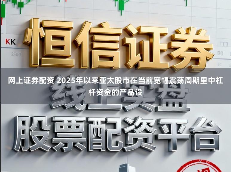 网上证券配资 2025年以来亚太股市在当前宽幅震荡周期里中杠杆资金的产品设