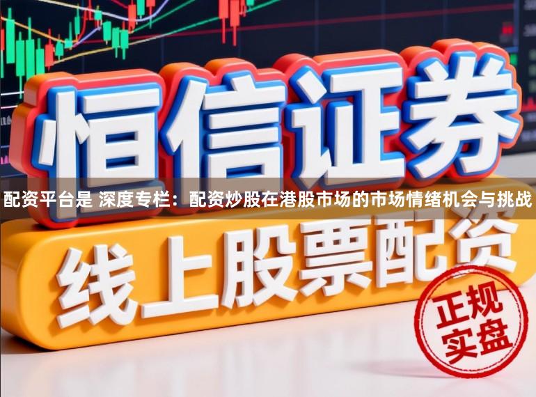 配资平台是 深度专栏:配资炒股在港股市场的市场情绪机会与挑战