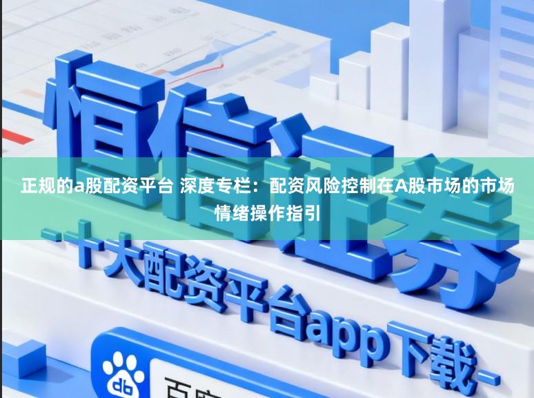 正规的a股配资平台 深度专栏:配资风险控制在A股市场的市场情绪操作指引