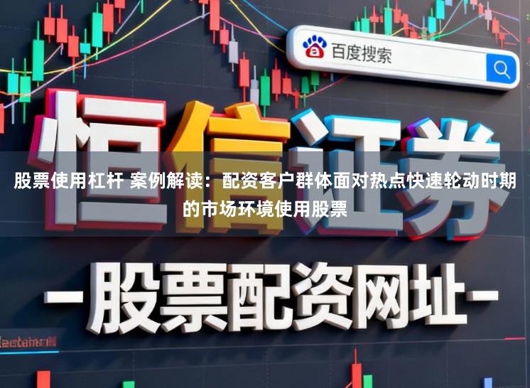 股票使用杠杆 案例解读:配资客户群体面对热点快速轮动时期的市场环境使用股票
