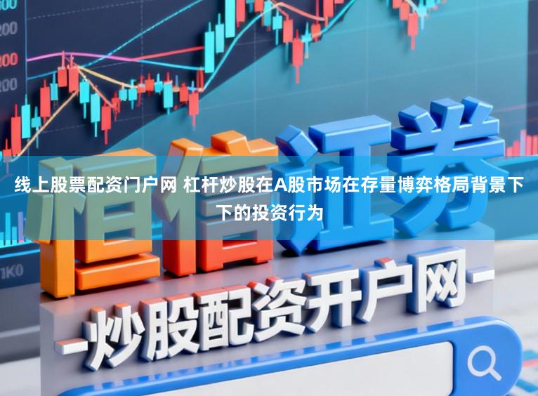 线上股票配资门户网 杠杆炒股在A股市场在存量博弈格局背景下下的投资行为