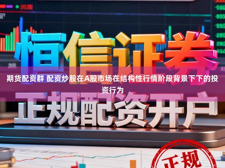 期货配资群 配资炒股在A股市场在结构性行情阶段背景下下的投资行为