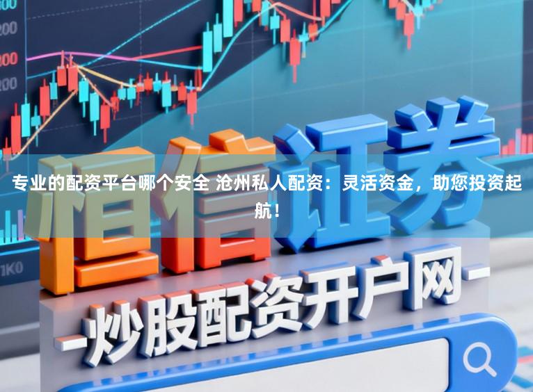 专业的配资平台哪个安全 沧州私人配资:灵活资金,助您投资起航!