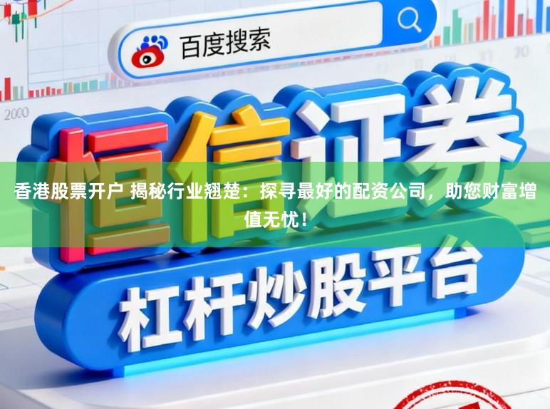香港股票开户 揭秘行业翘楚：探寻最好的配资公司，助您财富增值无忧！