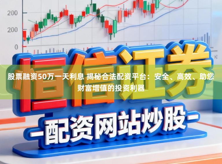 股票融资50万一天利息 揭秘合法配资平台:安全、高效、助您财富增值的投资利器