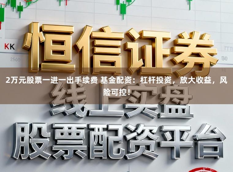 2万元股票一进一出手续费 基金配资：杠杆投资，放大收益，风险可控！