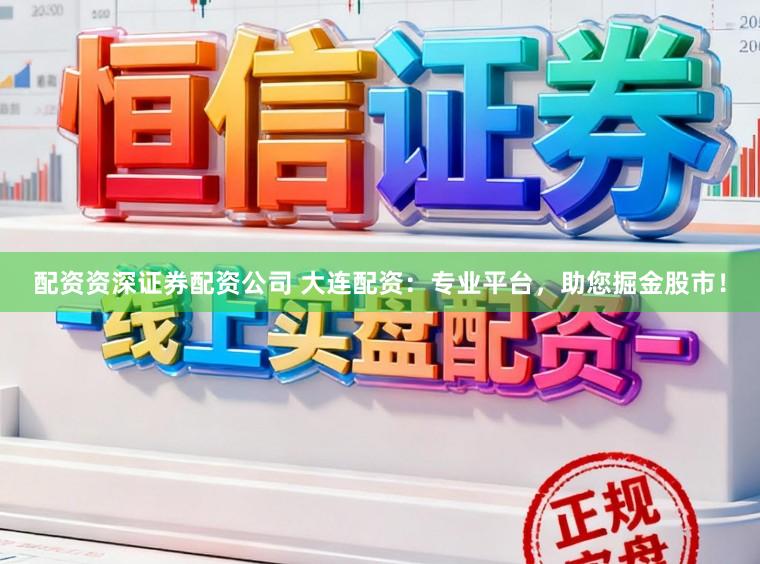 配资资深证券配资公司 大连配资:专业平台,助您掘金股市!