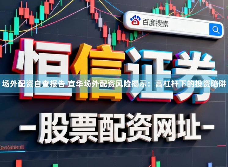 场外配资自查报告 宜华场外配资风险揭示：高杠杆下的投资陷阱